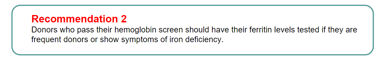 Recommendation 2: Donors who pass their hemoglobin screen should have their ferritin levels tested if they are frequent donors or show symptoms of iron deficiency.
